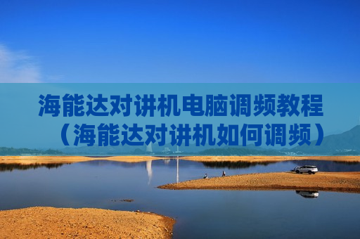 海能达对讲机电脑调频教程（海能达对讲机如何调频）