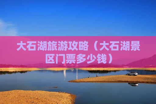 大石湖旅游攻略（大石湖景区门票多少钱）