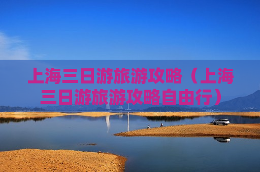 上海三日游旅游攻略（上海三日游旅游攻略自由行）