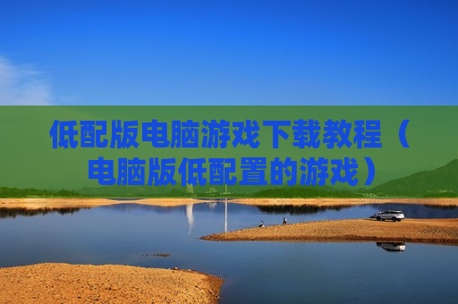 低配版电脑游戏下载教程（电脑版低配置的游戏）