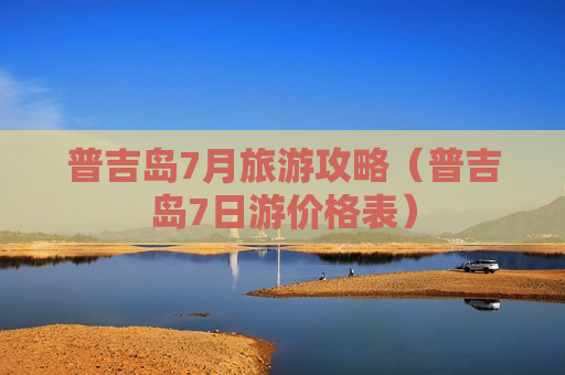 普吉岛7月旅游攻略（普吉岛7日游价格表）