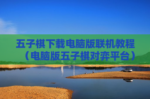 五子棋下载电脑版联机教程（电脑版五子棋对弈平台）