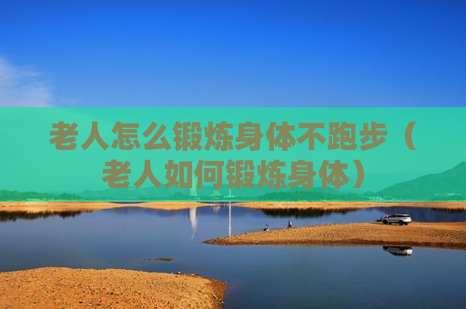 老人怎么锻炼身体不跑步（老人如何锻炼身体）