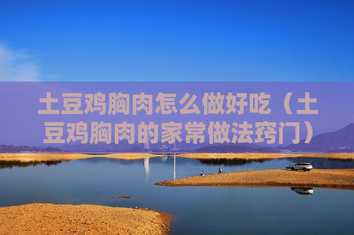 土豆鸡胸肉怎么做好吃（土豆鸡胸肉的家常做法窍门）