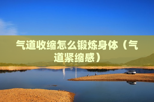 气道收缩怎么锻炼身体（气道紧缩感）
