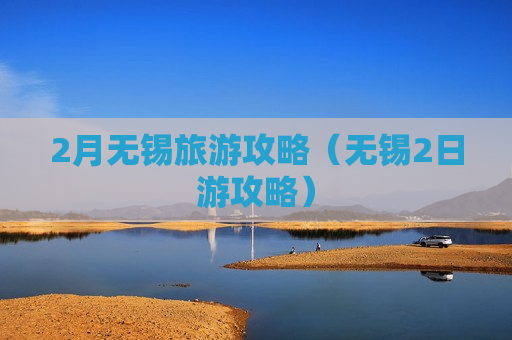 2月无锡旅游攻略（无锡2日游攻略）