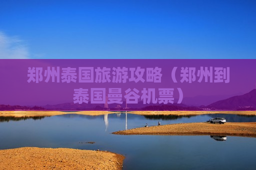 郑州泰国旅游攻略（郑州到泰国曼谷机票）
