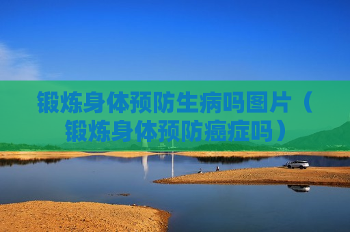 锻炼身体预防生病吗图片（锻炼身体预防癌症吗）