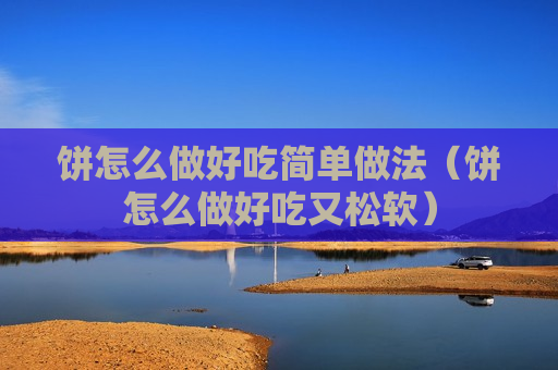 饼怎么做好吃简单做法（饼怎么做好吃又松软）