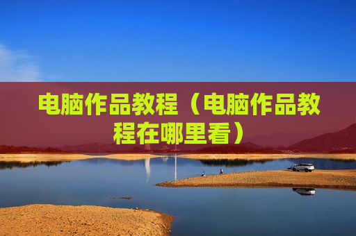 电脑作品教程（电脑作品教程在哪里看）