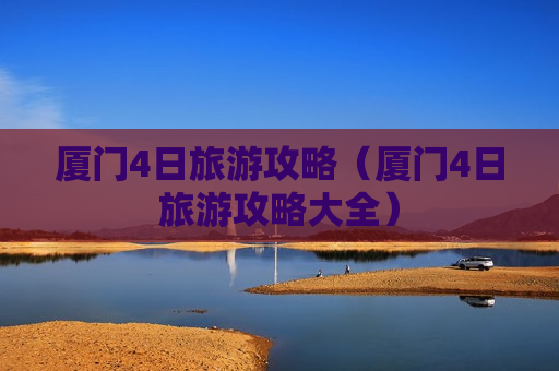 厦门4日旅游攻略（厦门4日旅游攻略大全）
