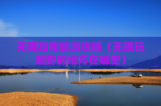 无锡越南旅游攻略（无锡玩越野的地方在哪里）