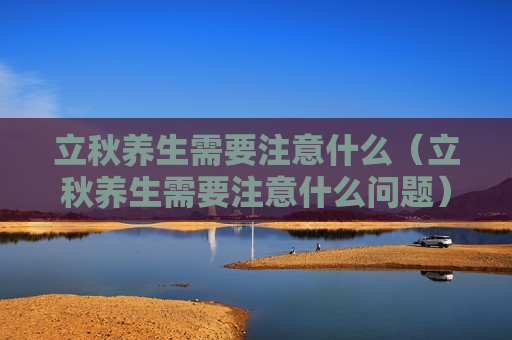 立秋养生需要注意什么（立秋养生需要注意什么问题）
