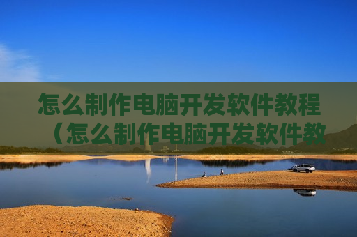 怎么制作电脑开发软件教程（怎么制作电脑开发软件教程下载）
