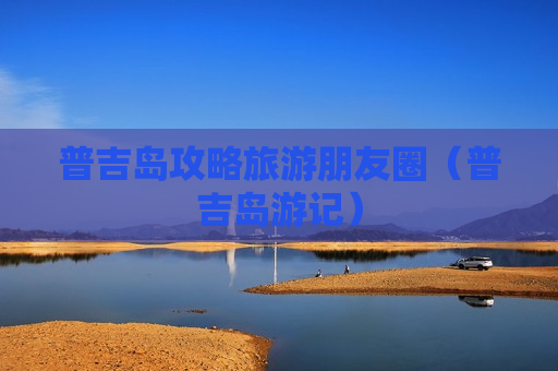 普吉岛攻略旅游朋友圈（普吉岛游记）