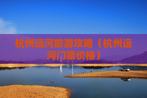 杭州运河旅游攻略（杭州运河门票价格）