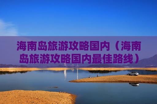 海南岛旅游攻略国内（海南岛旅游攻略国内最佳路线）