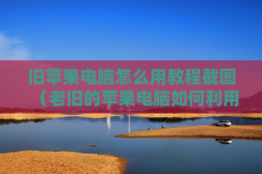旧苹果电脑怎么用教程截图（老旧的苹果电脑如何利用）