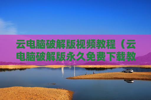 云电脑破解版视频教程（云电脑破解版永久免费下载教程）