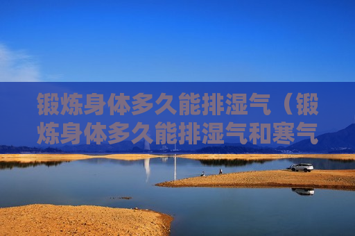 锻炼身体多久能排湿气（锻炼身体多久能排湿气和寒气）