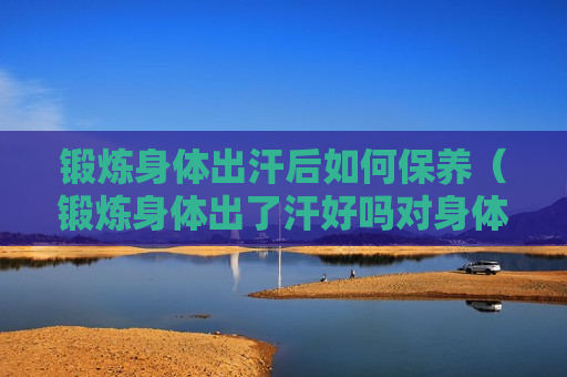 锻炼身体出汗后如何保养（锻炼身体出了汗好吗对身体）