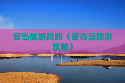 宫岛旅游攻略（宫古岛旅游攻略）