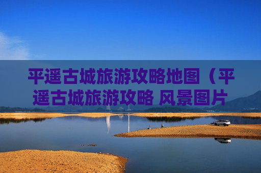 平遥古城旅游攻略地图（平遥古城旅游攻略 风景图片）