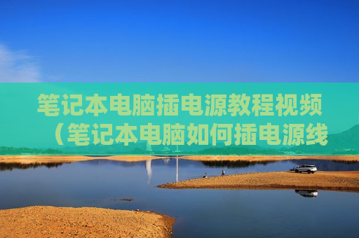 笔记本电脑插电源教程视频（笔记本电脑如何插电源线图解）