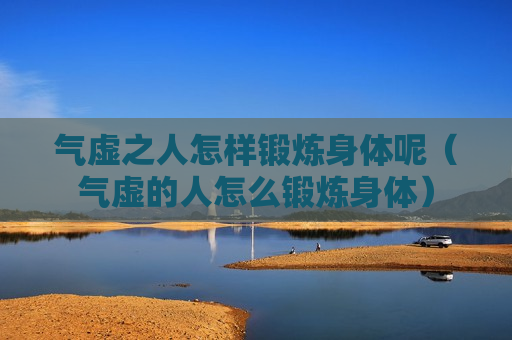 气虚之人怎样锻炼身体呢（气虚的人怎么锻炼身体）