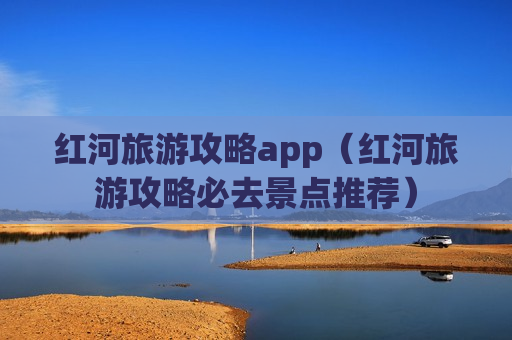 红河旅游攻略app（红河旅游攻略必去景点推荐）