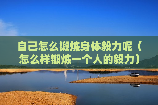 自己怎么锻炼身体毅力呢（怎么样锻炼一个人的毅力）