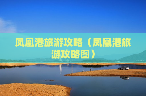 凤凰港旅游攻略（凤凰港旅游攻略图）