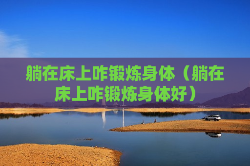 躺在床上咋锻炼身体（躺在床上咋锻炼身体好）