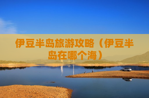 伊豆半岛旅游攻略（伊豆半岛在哪个海）