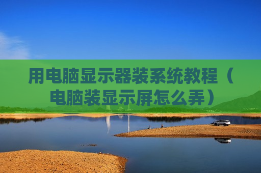 用电脑显示器装系统教程（电脑装显示屏怎么弄）