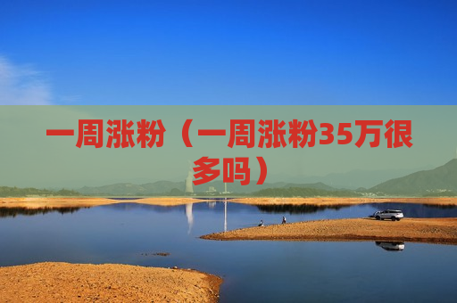 一周涨粉（一周涨粉35万很多吗）