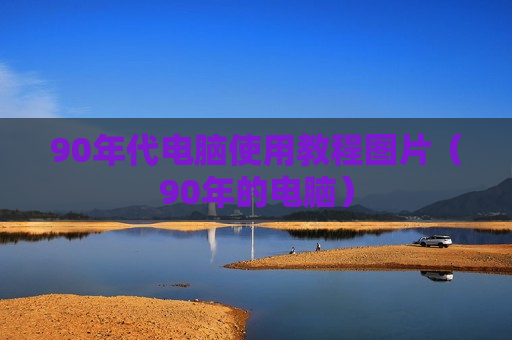 90年代电脑使用教程图片（90年的电脑）