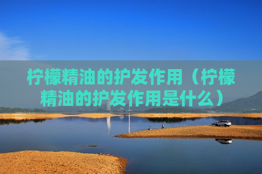 柠檬精油的护发作用（柠檬精油的护发作用是什么）
