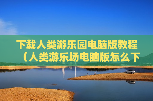 下载人类游乐园电脑版教程（人类游乐场电脑版怎么下）