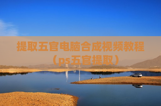 提取五官电脑合成视频教程（ps五官提取）