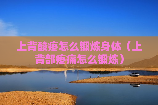 上背酸疼怎么锻炼身体（上背部疼痛怎么锻炼）