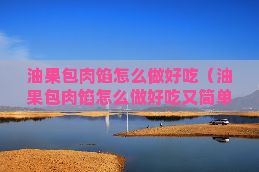 油果包肉馅怎么做好吃（油果包肉馅怎么做好吃又简单）