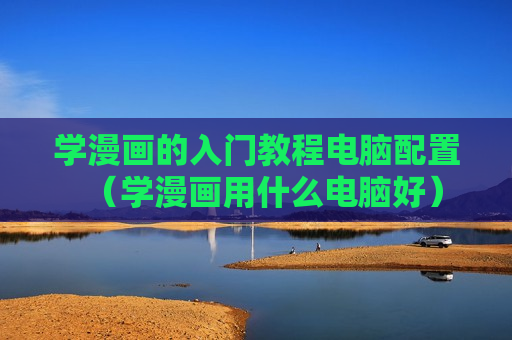 学漫画的入门教程电脑配置（学漫画用什么电脑好）