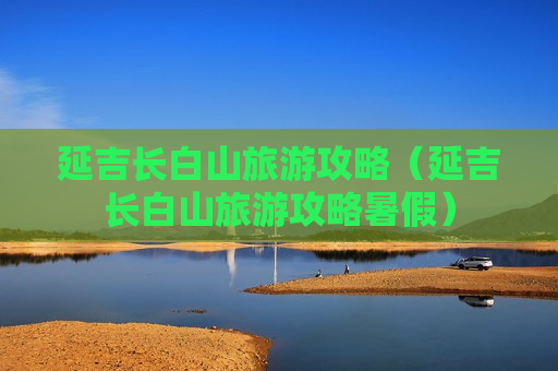 延吉长白山旅游攻略（延吉长白山旅游攻略暑假）