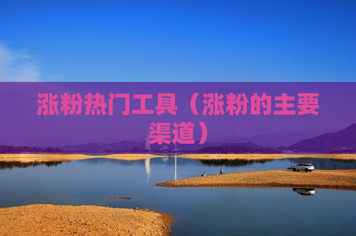 涨粉热门工具（涨粉的主要渠道）