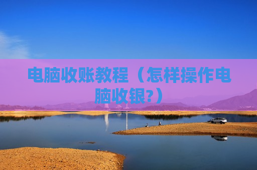 电脑收账教程（怎样操作电脑收银?）