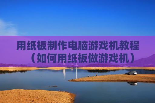 用纸板制作电脑游戏机教程（如何用纸板做游戏机）