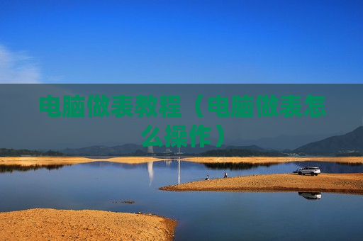电脑做表教程（电脑做表怎么操作）