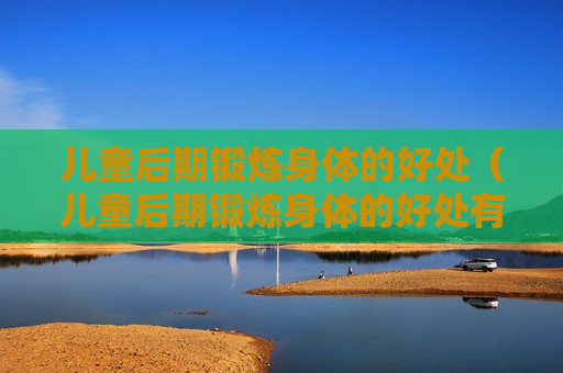 儿童后期锻炼身体的好处（儿童后期锻炼身体的好处有哪些）