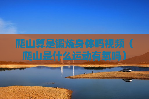 爬山算是锻炼身体吗视频（爬山是什么运动有氧吗）